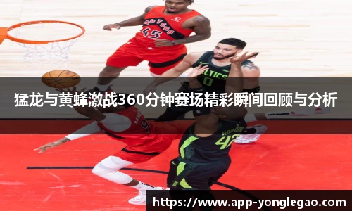 猛龙与黄蜂激战360分钟赛场精彩瞬间回顾与分析